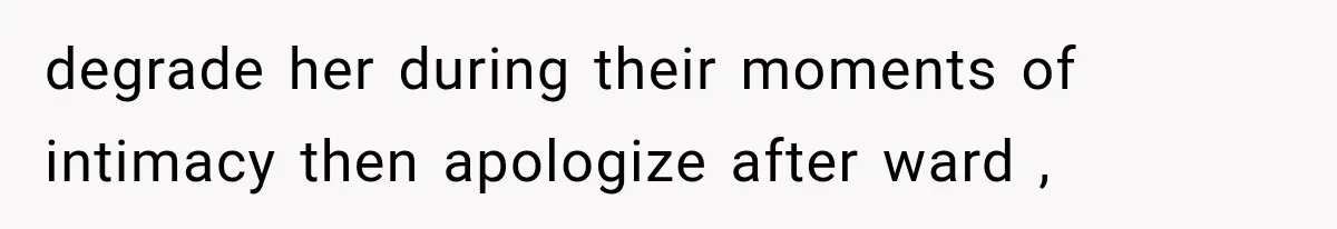 degrade her during their moments of intimacy then apologize after ward ,