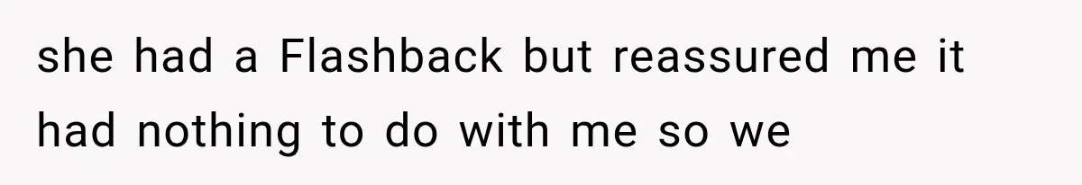 she had a Flashback but reassured me it had nothing to do with me so we
