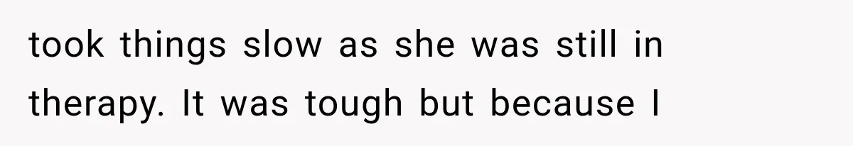 took things slow as she was still in therapy. It was tough but because I