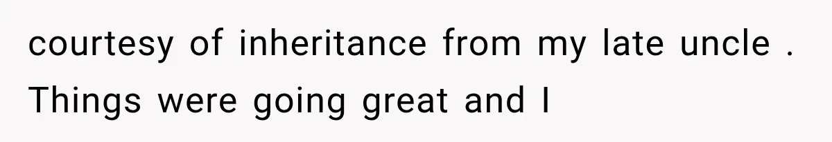 courtesy of inheritance from my late uncle . Things were going great and I