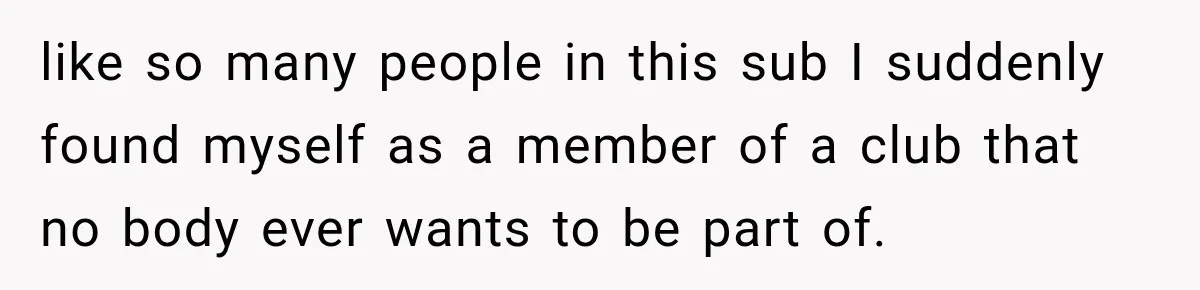 like so many people in this sub I suddenly found myself as a member of a club that no body ever wants to be part of.