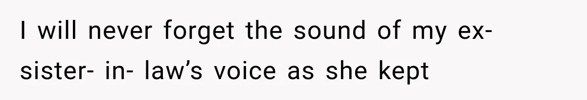 I will never forget the sound of my ex- sister- in- law’s voice as she kept
