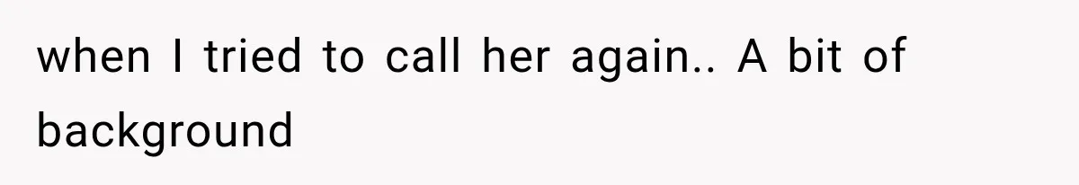when I tried to call her again.. A bit of background
