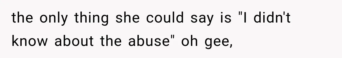 the only thing she could say is "I didn't know about the abuse" oh gee,