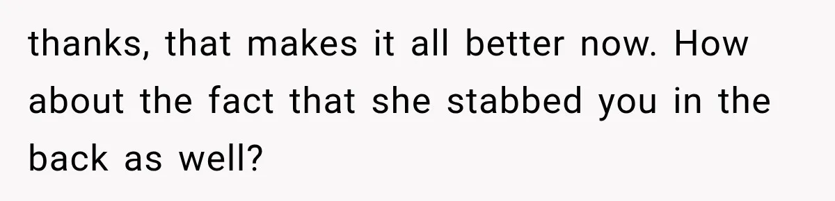 thanks, that makes it all better now. How about the fact that she stabbed you in the back as well?