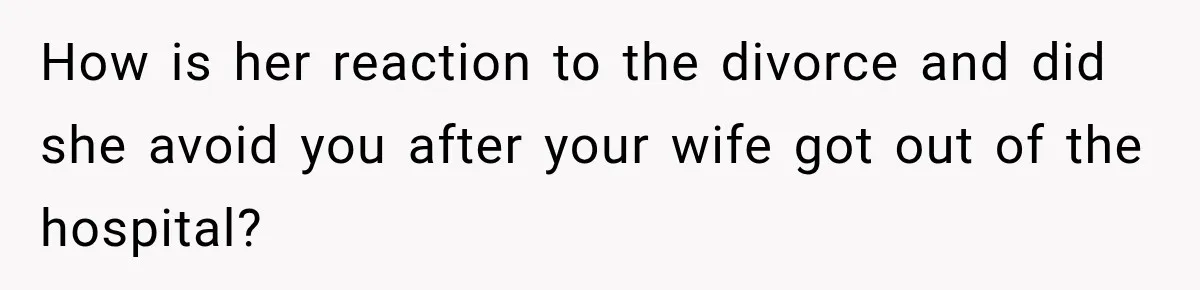 How is her reaction to the divorce and did she avoid you after your wife got out of the hospital?
