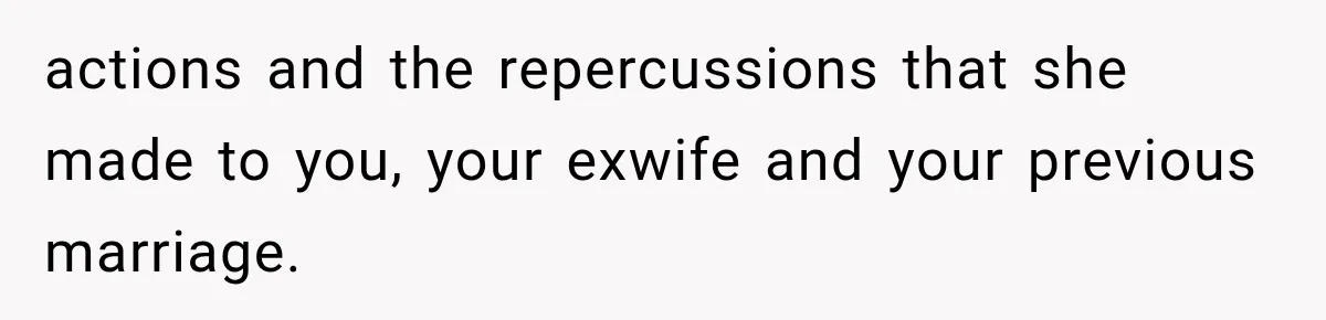 actions and the repercussions that she made to you, your exwife and your previous marriage.