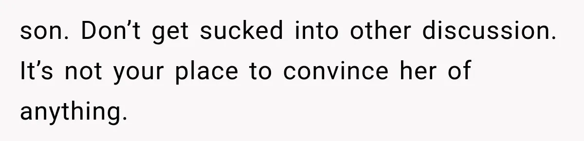 son. Don’t get sucked into other discussion. It’s not your place to convince her of anything.