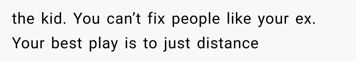 the kid. You can’t fix people like your ex. Your best play is to just distance