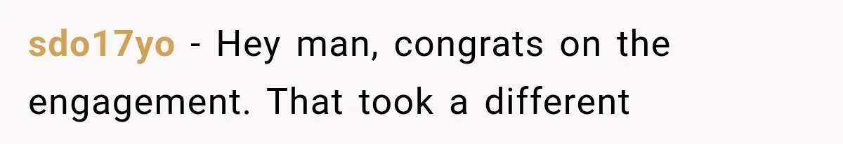 sdo17yo − Hey man, congrats on the engagement. That took a different