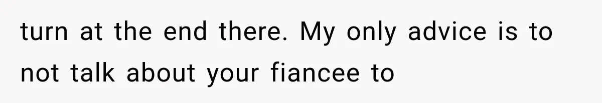 turn at the end there. My only advice is to not talk about your fiancee to