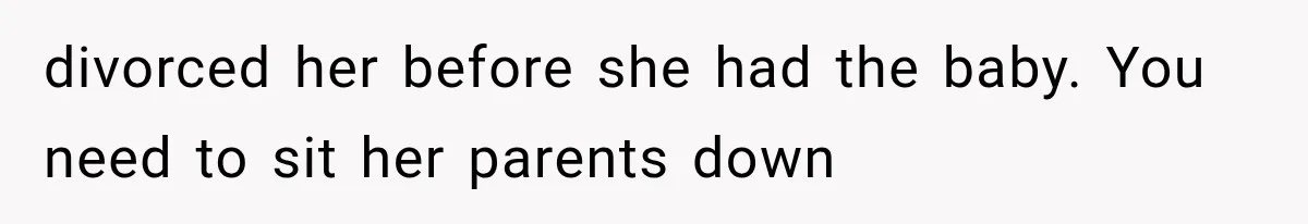 divorced her before she had the baby. You need to sit her parents down