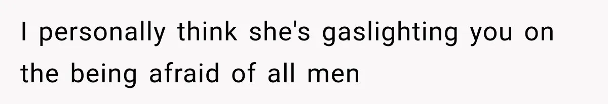 I personally think she's gaslighting you on the being afraid of all men