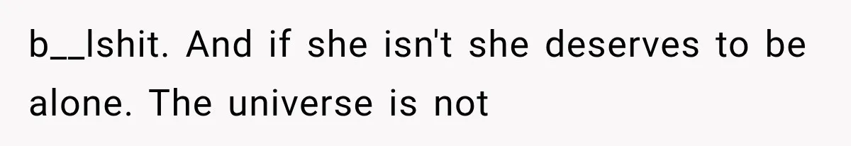 b__lshit. And if she isn't she deserves to be alone. The universe is not