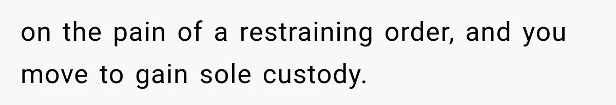 on the pain of a restraining order, and you move to gain sole custody.