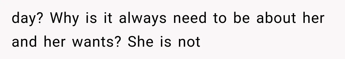 day? Why is it always need to be about her and her wants? She is not