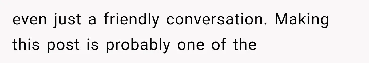 even just a friendly conversation. Making this post is probably one of the