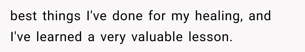 best things I've done for my healing, and I've learned a very valuable lesson.