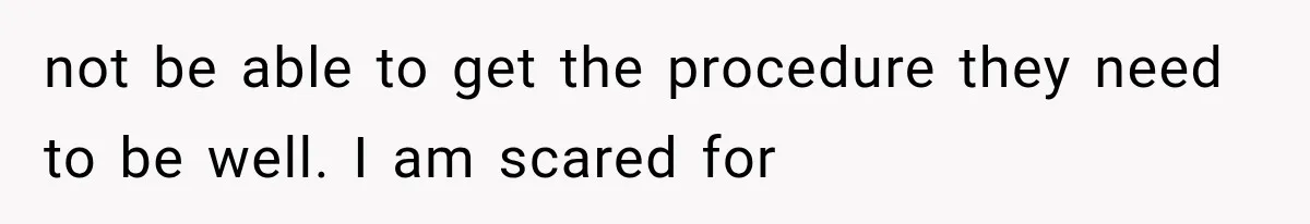 not be able to get the procedure they need to be well. I am scared for
