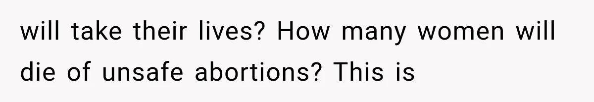 will take their lives? How many women will die of unsafe abortions? This is