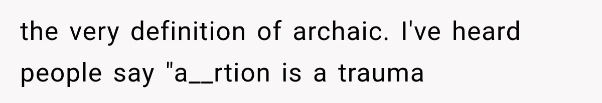 the very definition of archaic. I've heard people say "a__rtion is a trauma