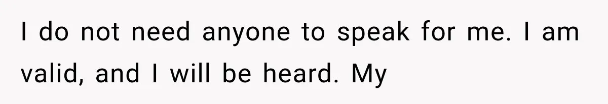 I do not need anyone to speak for me. I am valid, and I will be heard. My