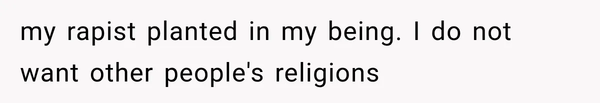 my rapist planted in my being. I do not want other people's religions
