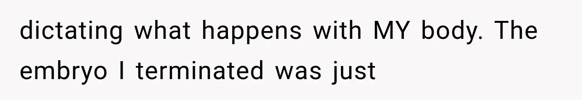 dictating what happens with MY body. The embryo I terminated was just