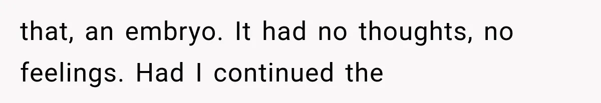 that, an embryo. It had no thoughts, no feelings. Had I continued the