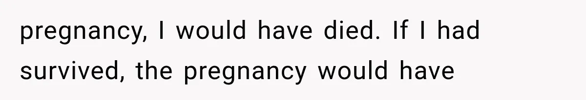 pregnancy, I would have died. If I had survived, the pregnancy would have