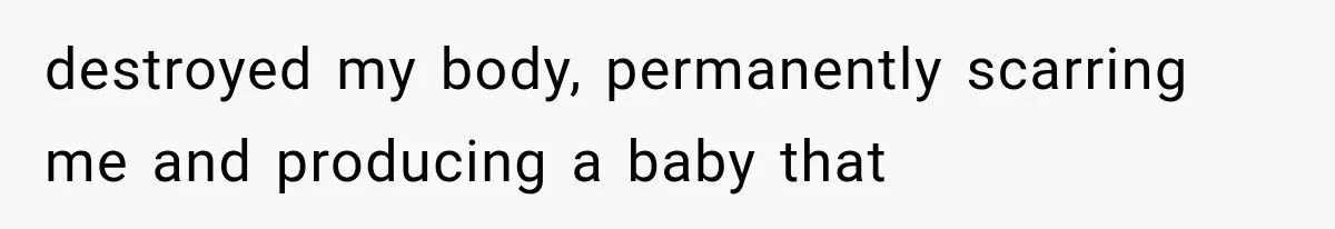 destroyed my body, permanently scarring me and producing a baby that