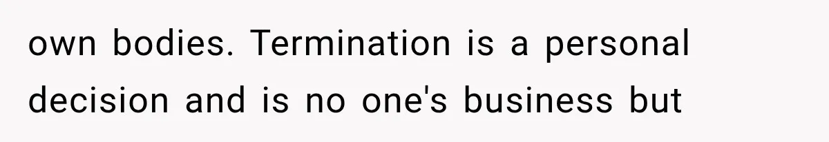 own bodies. Termination is a personal decision and is no one's business but
