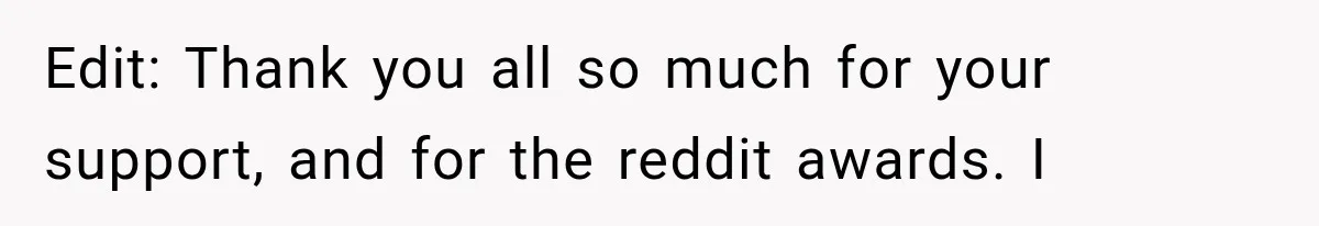 Edit: Thank you all so much for your support, and for the reddit awards. I