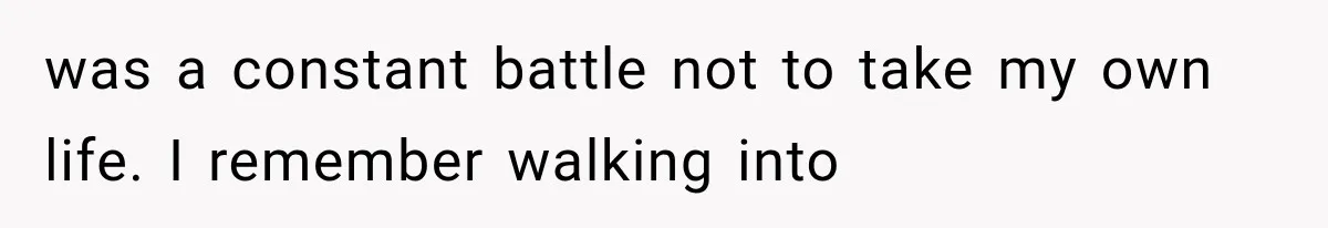 was a constant battle not to take my own life. I remember walking into