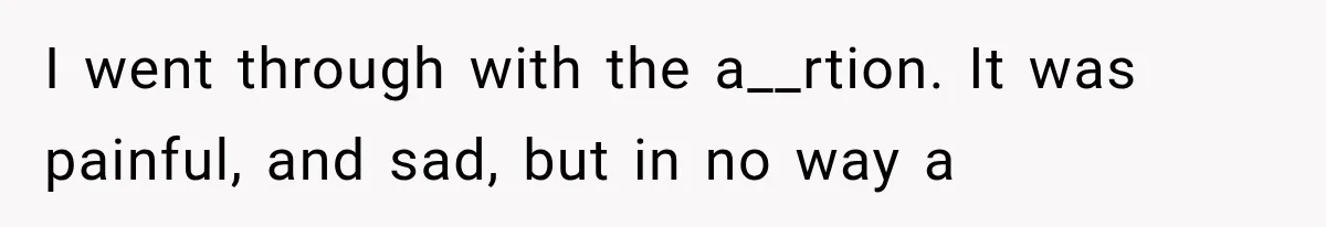 I went through with the a__rtion. It was painful, and sad, but in no way a