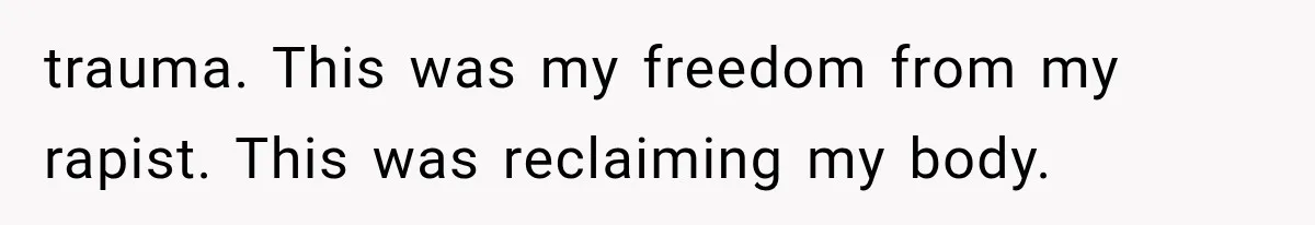 trauma. This was my freedom from my rapist. This was reclaiming my body.