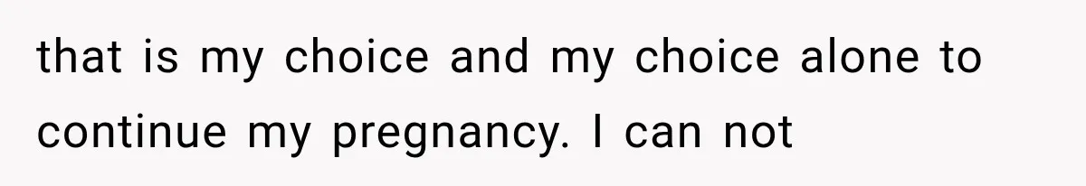that is my choice and my choice alone to continue my pregnancy. I can not