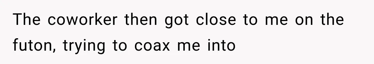 The coworker then got close to me on the futon, trying to coax me into