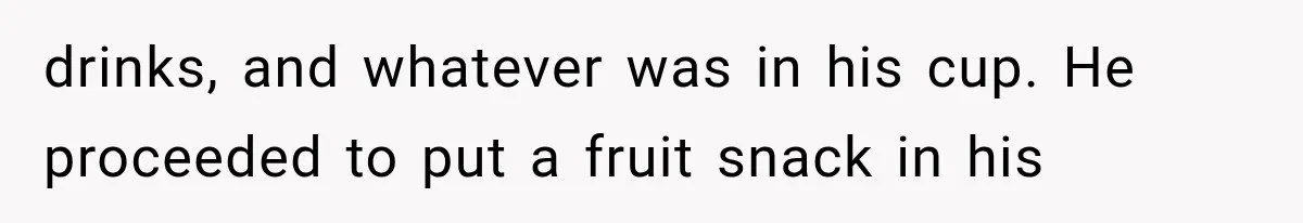 drinks, and whatever was in his cup. He proceeded to put a fruit snack in his