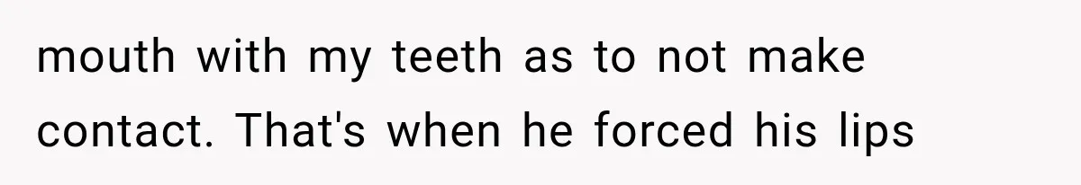 mouth with my teeth as to not make contact. That's when he forced his lips