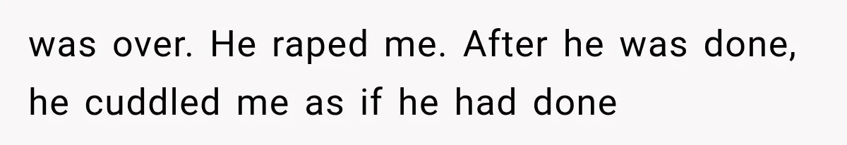 was over. He raped me. After he was done, he cuddled me as if he had done