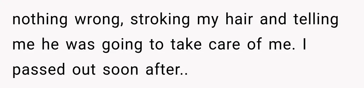 nothing wrong, stroking my hair and telling me he was going to take care of me. I passed out soon after.. ​