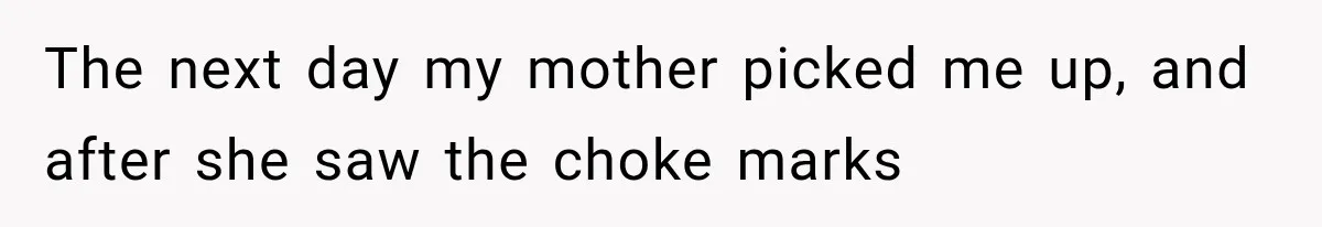 The next day my mother picked me up, and after she saw the choke marks