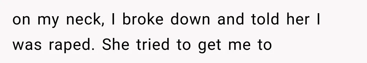 on my neck, I broke down and told her I was raped. She tried to get me to