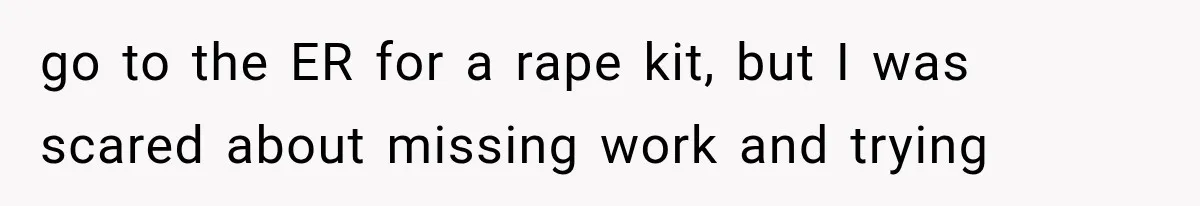 go to the ER for a rape kit, but I was scared about missing work and trying