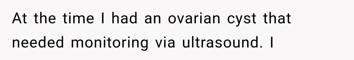 At the time I had an ovarian cyst that needed monitoring via ultrasound. I