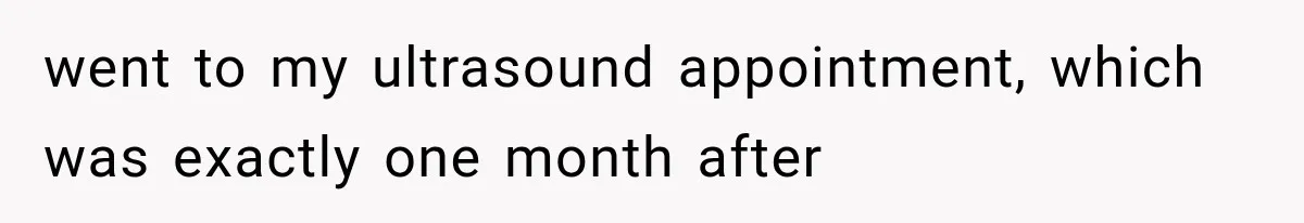 went to my ultrasound appointment, which was exactly one month after