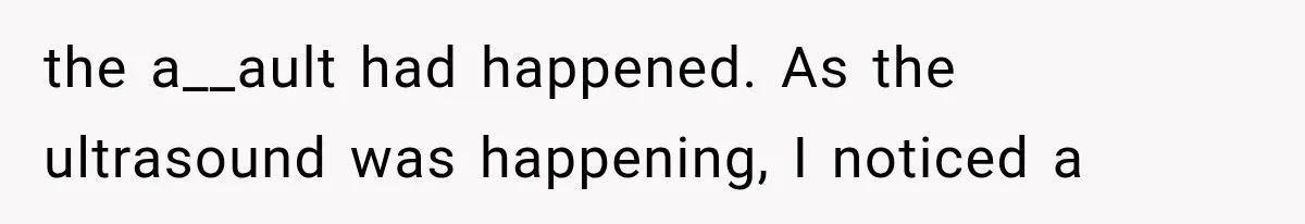 the a__ault had happened. As the ultrasound was happening, I noticed a