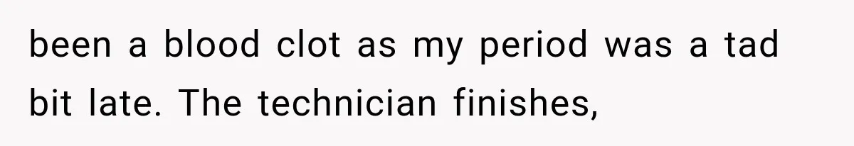 been a blood clot as my period was a tad bit late. The technician finishes,