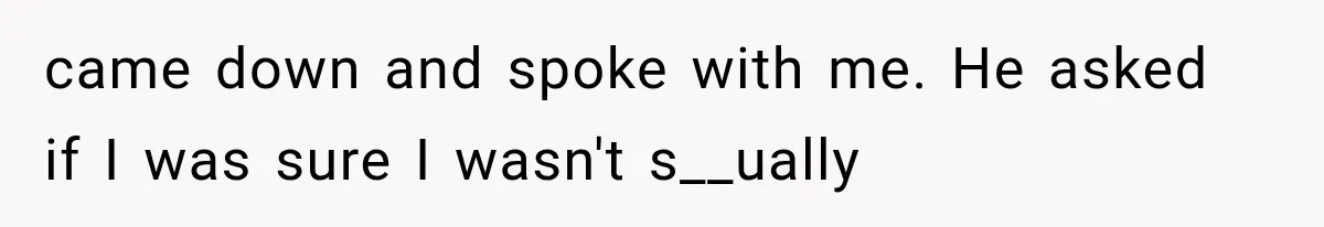 came down and spoke with me. He asked if I was sure I wasn't s__ually
